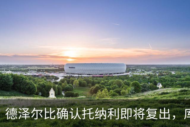 德泽尔比确认托纳利即将复出，库卢塞夫斯基复健盼重返赛场